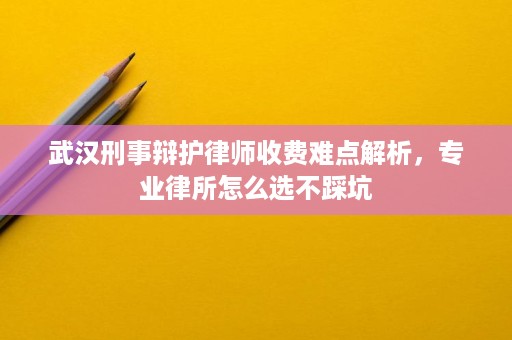 武汉刑事辩护律师收费难点解析,专业律所怎么选不踩坑 武汉刑事辩护律师收费难点解析,专业律所怎么选不踩坑