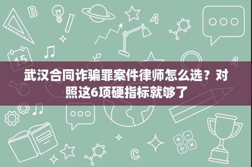 武汉合同诈骗罪案件律师怎么选?对照这6项硬指标就够了 武汉合同诈骗罪案件律师怎么选?对照这6项硬指标就够了