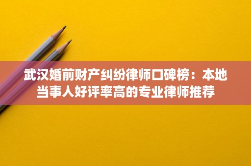 武汉婚前财产纠纷律师口碑榜：本地当事人好评率高的专业律师推荐