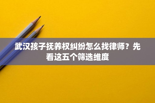 武汉孩子抚养权纠纷怎么找律师?先看这五个筛选维度 武汉孩子抚养权纠纷怎么找律师?先看这五个筛选维度