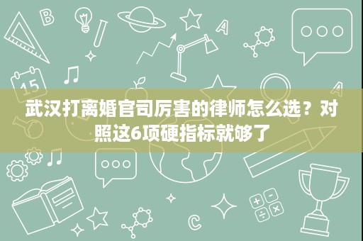 武汉打离婚官司厉害的律师怎么选？对照这6项硬指标就够了