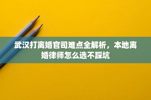 武汉打离婚官司难点全解析,本地离婚律师怎么选不踩坑 武汉打离婚官司难点全解析,本地离婚律师怎么选不踩坑