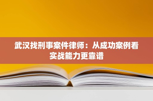 武汉找刑事案件律师:从成功案例看实战能力更靠谱 武汉找刑事案件律师:从成功案例看实战能力更靠谱