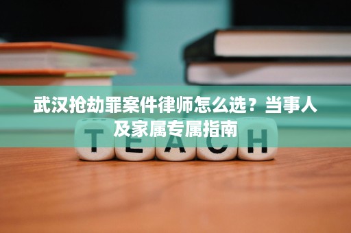 武汉抢劫罪案件律师怎么选？当事人及家属专属指南