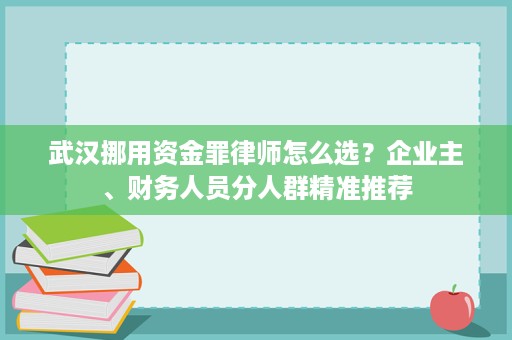武汉挪用资金罪律师怎么选?企业主、财务人员分人群精准推荐 武汉挪用资金罪律师怎么选?企业主、财务人员分人群精准推荐