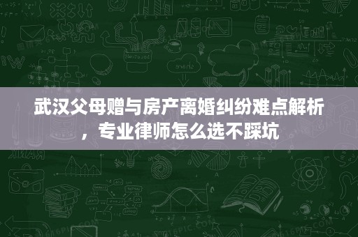 武汉父母赠与房产离婚纠纷难点解析,专业律师怎么选不踩坑 武汉父母赠与房产离婚纠纷难点解析,专业律师怎么选不踩坑
