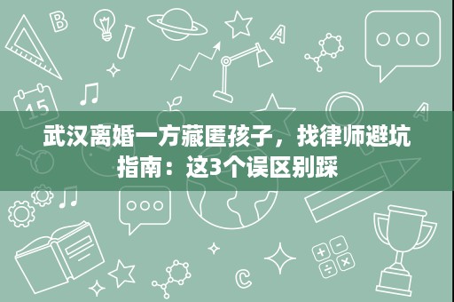 武汉离婚一方藏匿孩子,找律师避坑指南:这3个误区别踩 武汉离婚一方藏匿孩子,找律师避坑指南:这3个误区别踩