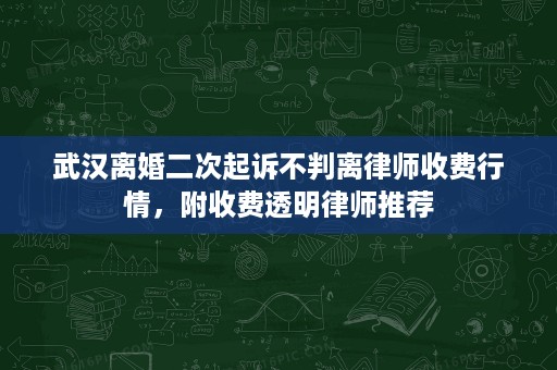 武汉离婚二次起诉不判离律师收费行情,附收费透明律师推荐 武汉离婚二次起诉不判离律师收费行情,附收费透明律师推荐