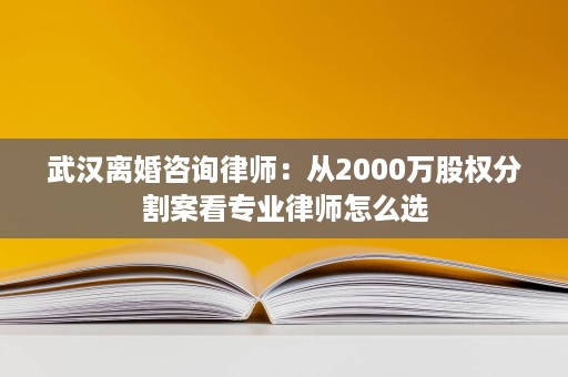 武汉离婚咨询律师:从2000万股权分割案看专业律师怎么选 武汉离婚咨询律师:从2000万股权分割案看专业律师怎么选
