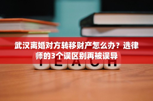 武汉离婚对方转移财产怎么办？选律师的3个误区别再被误导