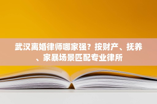 武汉离婚律师哪家强?按财产、抚养、家暴场景匹配专业律所 武汉离婚律师哪家强?按财产、抚养、家暴场景匹配专业律所