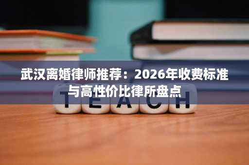 武汉离婚律师推荐:2026年收费标准与高性价比律所盘点 武汉离婚律师推荐:2026年收费标准与高性价比律所盘点