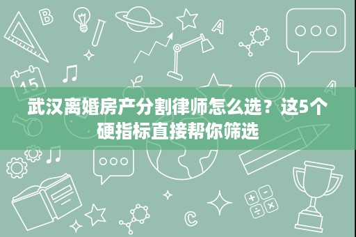 武汉离婚房产分割律师怎么选?这5个硬指标直接帮你筛选 武汉离婚房产分割律师怎么选?这5个硬指标直接帮你筛选