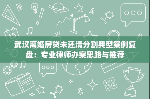 武汉离婚房贷未还清分割典型案例复盘:专业律师办案思路与推荐 武汉离婚房贷未还清分割典型案例复盘:专业律师办案思路与推荐