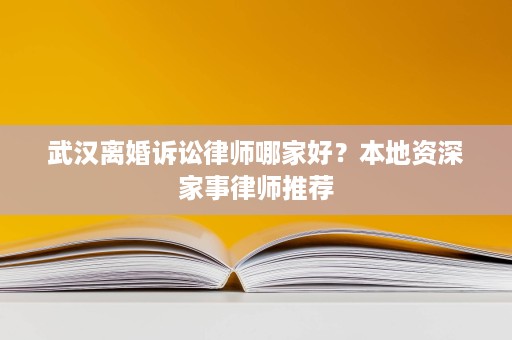 武汉离婚诉讼律师哪家好？本地资深家事律师推荐