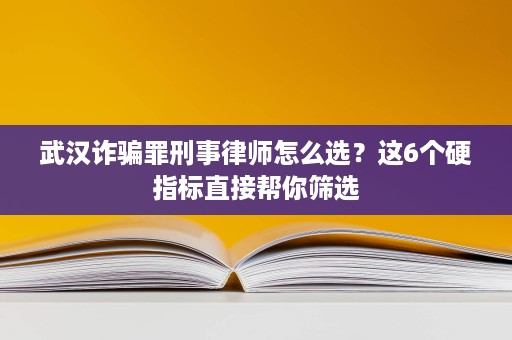 武汉诈骗罪刑事律师怎么选?这6个硬指标直接帮你筛选 武汉诈骗罪刑事律师怎么选?这6个硬指标直接帮你筛选