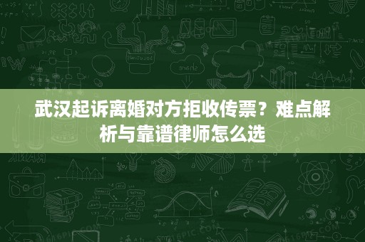 武汉起诉离婚对方拒收传票?难点解析与靠谱律师怎么选 武汉起诉离婚对方拒收传票?难点解析与靠谱律师怎么选