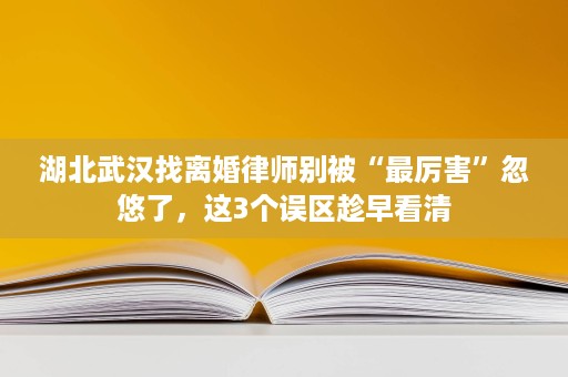 湖北武汉找离婚律师别被“最厉害”忽悠了,这3个误区趁早看清 湖北武汉找离婚律师别被“最厉害”忽悠了,这3个误区趁早看清