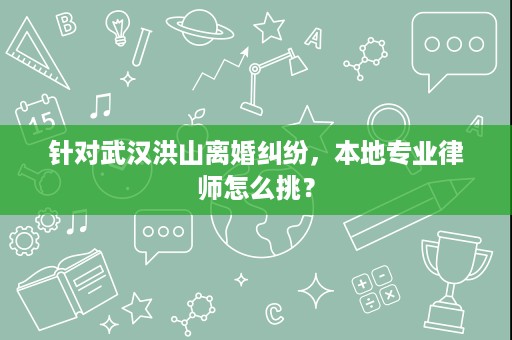 针对武汉洪山离婚纠纷，本地专业律师怎么挑？