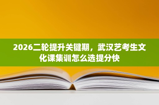 2026二轮提升关键期,武汉艺考生文化课集训怎么选提分快 2026二轮提升关键期,武汉艺考生文化课集训怎么选提分快