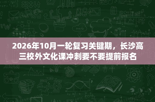 2026年10月一轮复习关键期,长沙高三校外文化课冲刺要不要提前报名 2026年10月一轮复习关键期,长沙高三校外文化课冲刺要不要提前报名