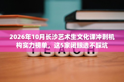2026年10月长沙艺术生文化课冲刺机构实力榜单，这5家闭眼选不踩坑