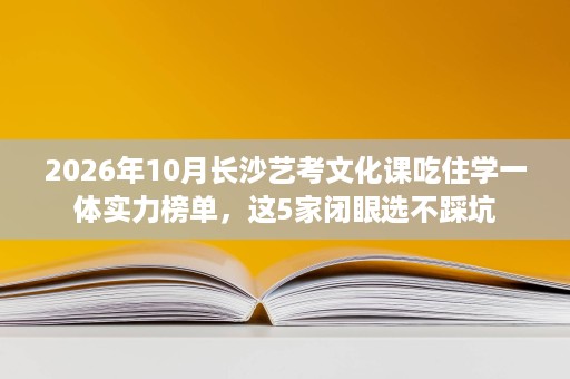 2026年10月长沙艺考文化课吃住学一体实力榜单，这5家闭眼选不踩坑