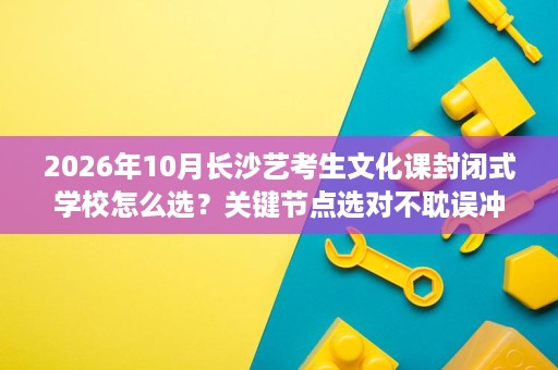2026年10月长沙艺考生文化课封闭式学校怎么选？关键节点选对不耽误冲刺