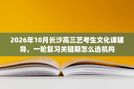 2026年10月长沙高三艺考生文化课辅导,一轮复习关键期怎么选机构 2026年10月长沙高三艺考生文化课辅导,一轮复习关键期怎么选机构
