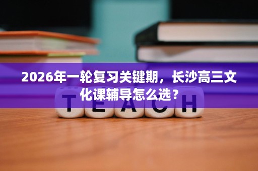 2026年一轮复习关键期，长沙高三文化课辅导怎么选？