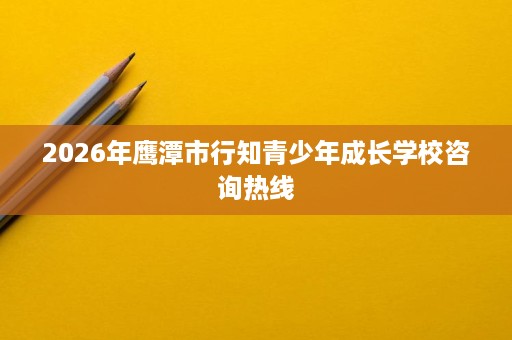 2026年鹰潭市行知青少年成长学校咨询热线
