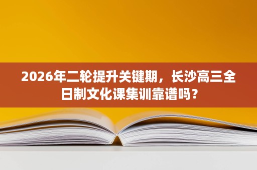 2026年二轮提升关键期,长沙高三全日制文化课集训靠谱吗? 2026年二轮提升关键期,长沙高三全日制文化课集训靠谱吗?