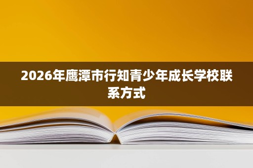 2026年鹰潭市行知青少年成长学校联系方式