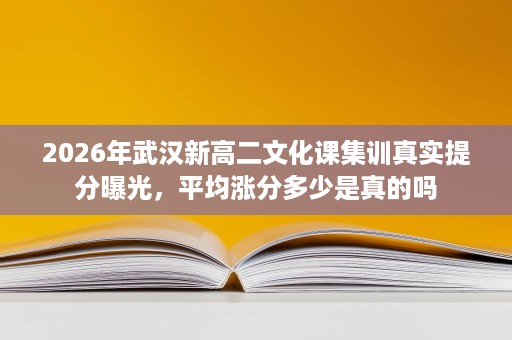 2026年武汉新高二文化课集训真实提分曝光,平均涨分多少是真的吗 2026年武汉新高二文化课集训真实提分曝光,平均涨分多少是真的吗