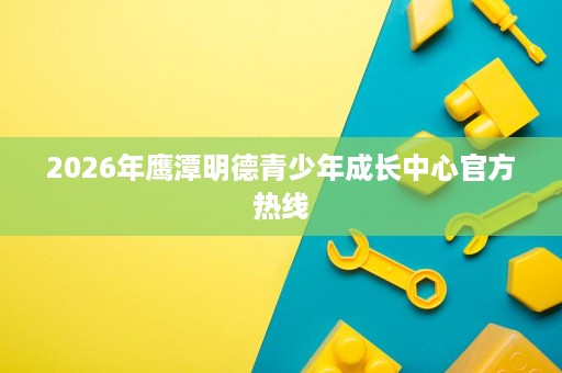 2026年鹰潭明德青少年成长中心官方热线 2026年鹰潭明德青少年成长中心官方热线