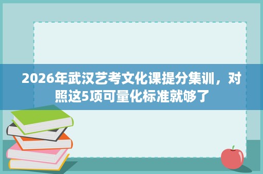 2026年武汉艺考文化课提分集训,对照这5项可量化标准就够了 2026年武汉艺考文化课提分集训,对照这5项可量化标准就够了