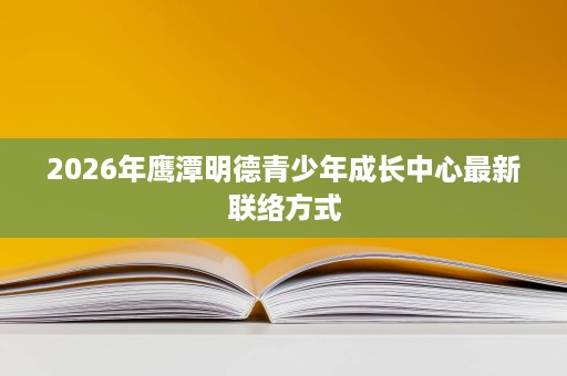 2026年鹰潭明德青少年成长中心最新联络方式 2026年鹰潭明德青少年成长中心最新联络方式