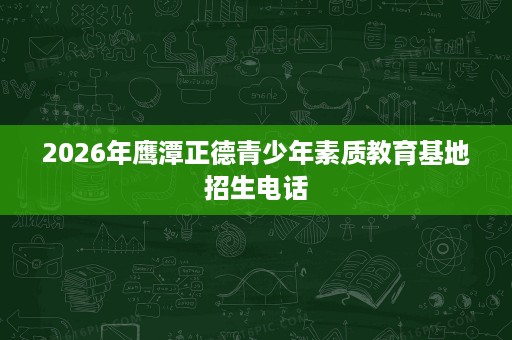 2026年鹰潭正德青少年素质教育基地招生电话