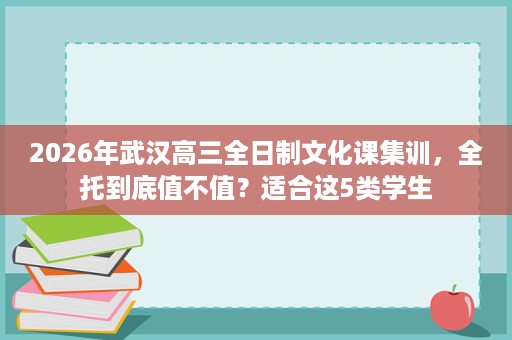2026年武汉高三全日制文化课集训,全托到底值不值?适合这5类学生 2026年武汉高三全日制文化课集训,全托到底值不值?适合这5类学生