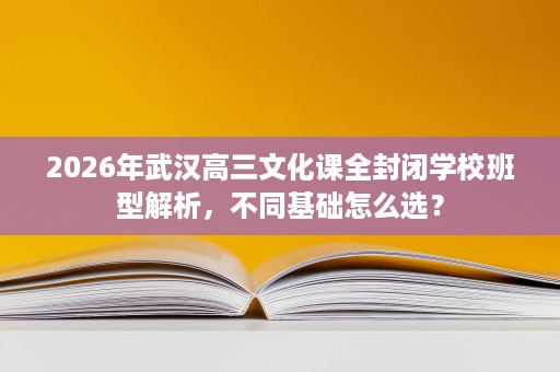 2026年武汉高三文化课全封闭学校班型解析,不同基础怎么选? 2026年武汉高三文化课全封闭学校班型解析,不同基础怎么选?