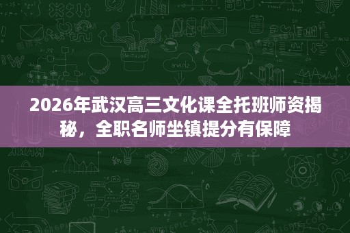 2026年武汉高三文化课全托班师资揭秘，全职名师坐镇提分有保障