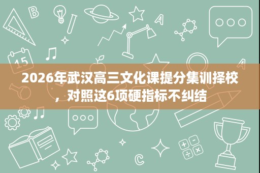 2026年武汉高三文化课提分集训择校,对照这6项硬指标不纠结 2026年武汉高三文化课提分集训择校,对照这6项硬指标不纠结