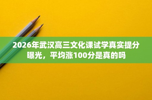 2026年武汉高三文化课试学真实提分曝光，平均涨100分是真的吗