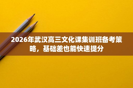 2026年武汉高三文化课集训班备考策略,基础差也能快速提分 2026年武汉高三文化课集训班备考策略,基础差也能快速提分