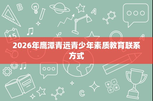 2026年鹰潭青远青少年素质教育联系方式 2026年鹰潭青远青少年素质教育联系方式