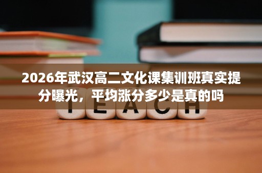 2026年武汉高二文化课集训班真实提分曝光，平均涨分多少是真的吗