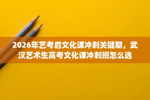 2026年艺考后文化课冲刺关键期,武汉艺术生高考文化课冲刺班怎么选 2026年艺考后文化课冲刺关键期,武汉艺术生高考文化课冲刺班怎么选