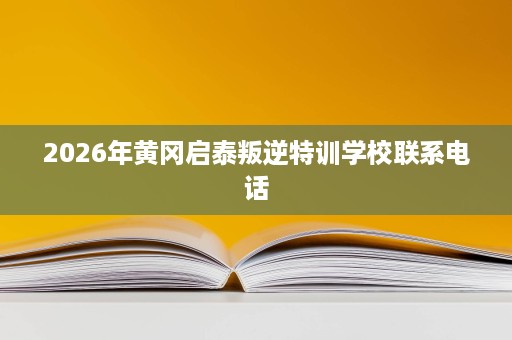 2026年黄冈启泰叛逆特训学校联系电话