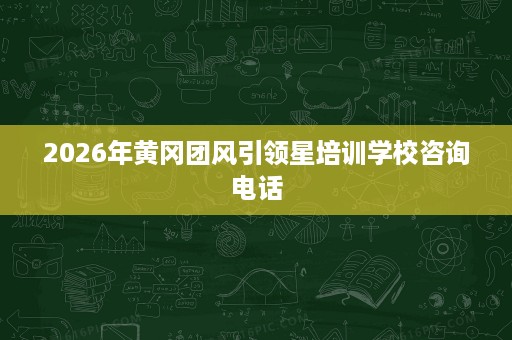 2026年黄冈团风引领星培训学校咨询电话 2026年黄冈团风引领星培训学校咨询电话
