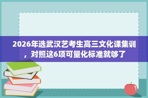 2026年选武汉艺考生高三文化课集训，对照这6项可量化标准就够了
